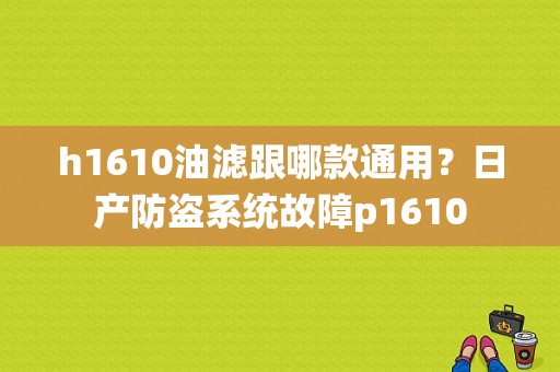 h1610油滤跟哪款通用？日产防盗系统故障p1610-图1