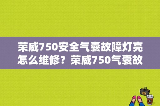 荣威750安全气囊故障灯亮怎么维修？荣威750气囊故障灯-图1