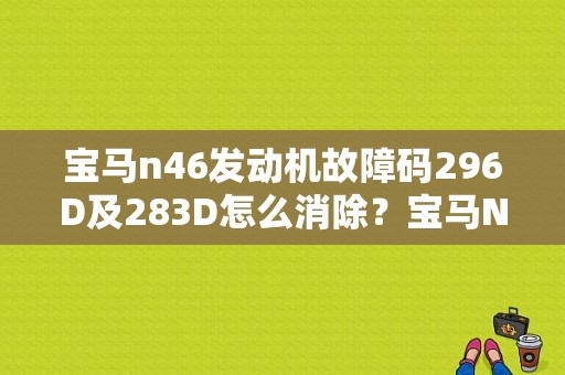 宝马n46发动机故障码296D及283D怎么消除？宝马N46 296D故障-图1