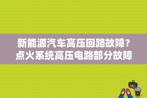 新能源汽车高压回路故障？点火系统高压电路部分故障-图1