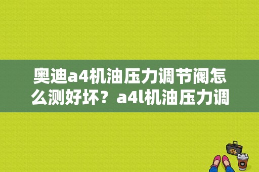 奥迪a4机油压力调节阀怎么测好坏？a4l机油压力调节阀故障-图1
