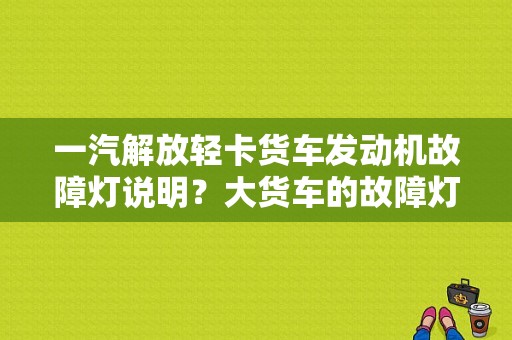 一汽解放轻卡货车发动机故障灯说明？大货车的故障灯图解-图2