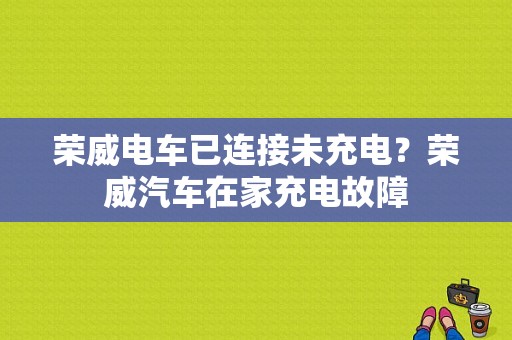 荣威电车已连接未充电？荣威汽车在家充电故障-图1