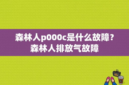 森林人p000c是什么故障？森林人排放气故障-图1