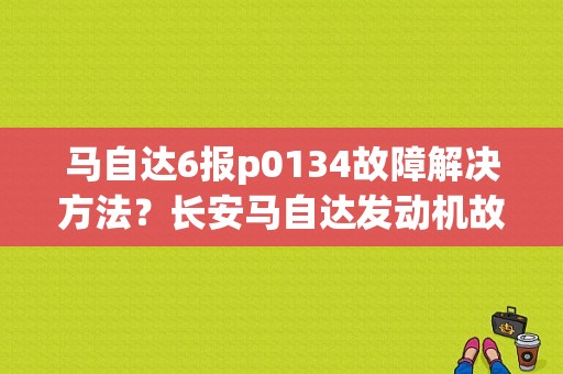 马自达6报p0134故障解决方法？长安马自达发动机故障-图1