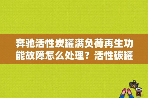 奔驰活性炭罐满负荷再生功能故障怎么处理？活性碳罐故障表现-图1