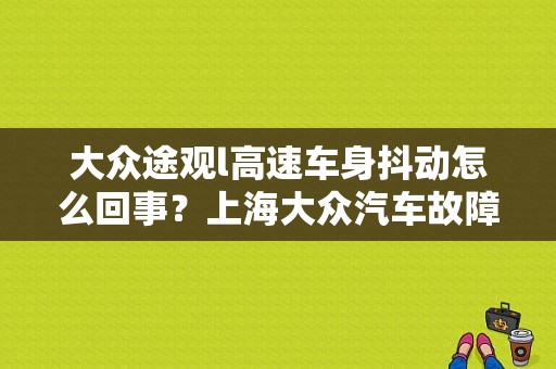 大众途观l高速车身抖动怎么回事？上海大众汽车故障振动-图1
