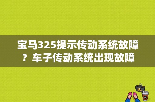 宝马325提示传动系统故障？车子传动系统出现故障-图1