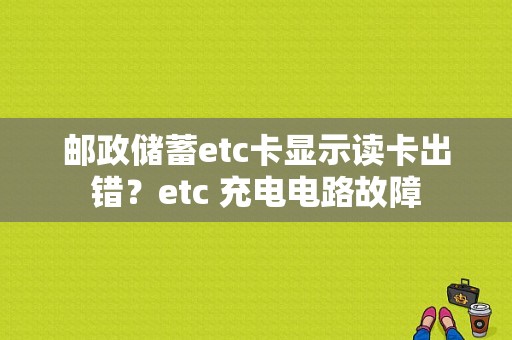 邮政储蓄etc卡显示读卡出错？etc 充电电路故障-图1