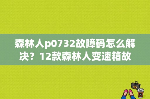 森林人p0732故障码怎么解决？12款森林人变速箱故障-图1