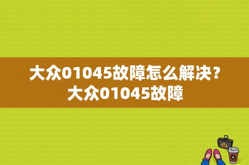 大众01045故障怎么解决？大众01045故障-图1