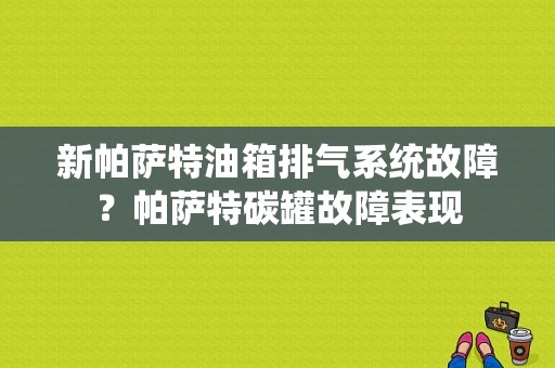 新帕萨特油箱排气系统故障？帕萨特碳罐故障表现