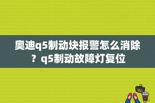 奥迪q5制动块报警怎么消除？q5制动故障灯复位-图1