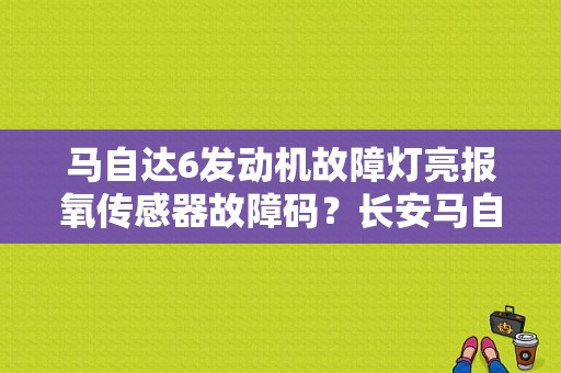 马自达6发动机故障灯亮报氧传感器故障码？长安马自达发动机故障灯亮-图1