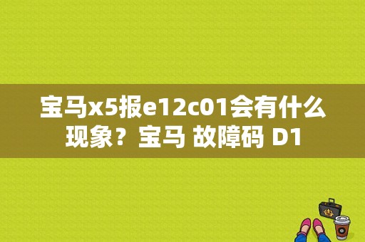 宝马x5报e12c01会有什么现象？宝马 故障码 D1-图1