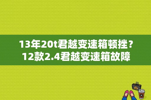 13年20t君越变速箱顿挫？12款2.4君越变速箱故障-图1