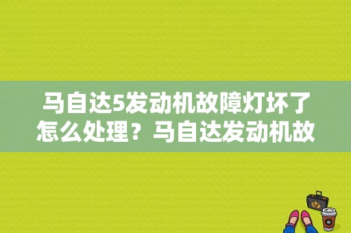 马自达5发动机故障灯坏了怎么处理？马自达发动机故障灯怎么消除-图1