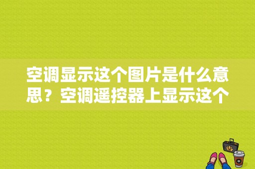 空调显示这个图片是什么意思？空调遥控器上显示这个图片什么意思？汽车空调故障灯标志图解-图1