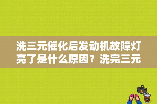 洗三元催化后发动机故障灯亮了是什么原因？洗完三元催化报故障