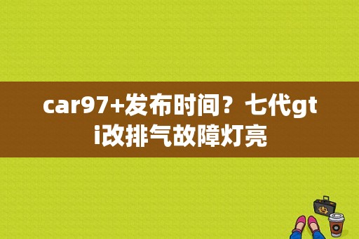 car97+发布时间？七代gti改排气故障灯亮-图1