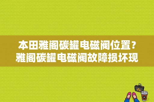 本田雅阁碳罐电磁阀位置？雅阁碳罐电磁阀故障损坏现象-图1