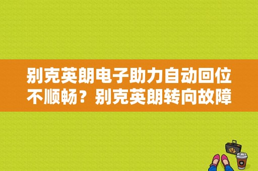 别克英朗电子助力自动回位不顺畅？别克英朗转向故障回位慢-图1