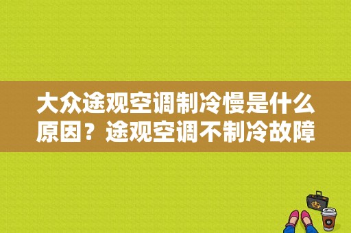 大众途观空调制冷慢是什么原因？途观空调不制冷故障-图1