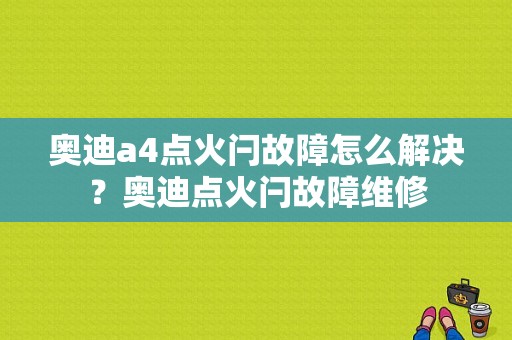 奥迪a4点火闩故障怎么解决？奥迪点火闩故障维修-图1