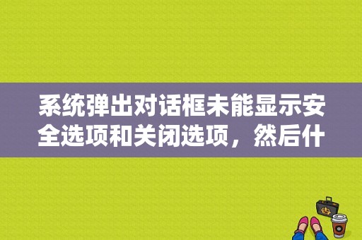 系统弹出对话框未能显示安全选项和关闭选项，然后什么程序都点不开，如何解决？车安全系统出现故障-图1