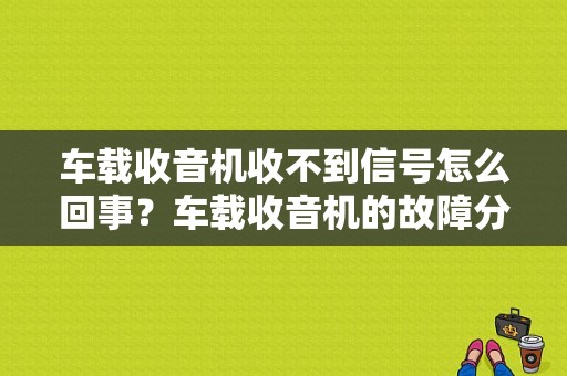 车载收音机收不到信号怎么回事？车载收音机的故障分析-图1