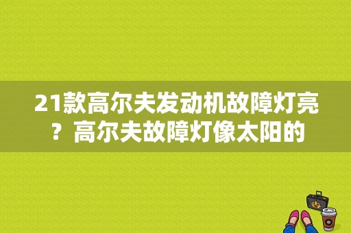 21款高尔夫发动机故障灯亮？高尔夫故障灯像太阳的-图1
