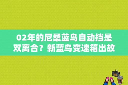 02年的尼桑蓝鸟自动挡是双离合？新蓝鸟变速箱出故障-图1