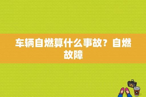 车辆自燃算什么事故？自燃故障-图1