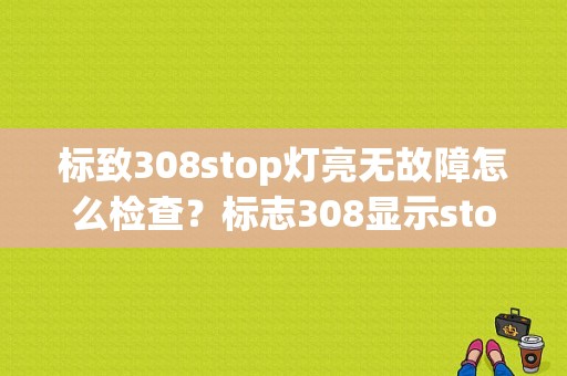 标致308stop灯亮无故障怎么检查？标志308显示stop故障-图1