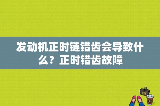 发动机正时链错齿会导致什么？正时错齿故障-图1