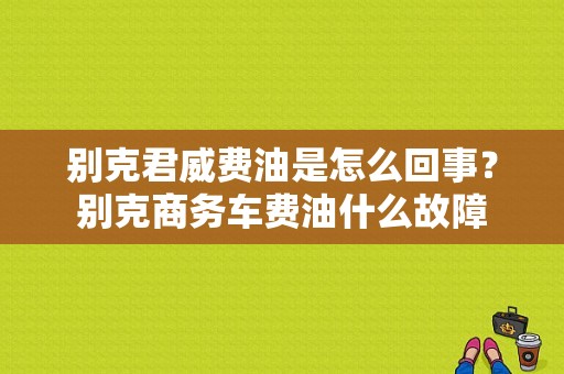 别克君威费油是怎么回事？别克商务车费油什么故障-图1
