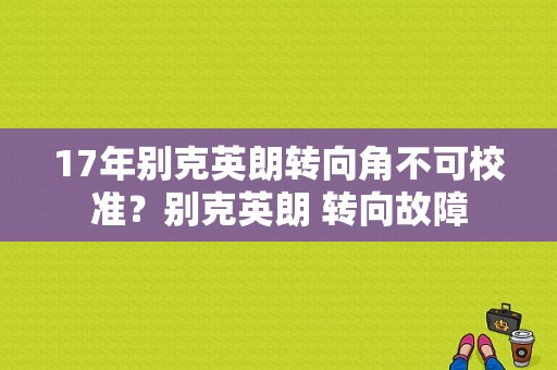 17年别克英朗转向角不可校准？别克英朗 转向故障-图1