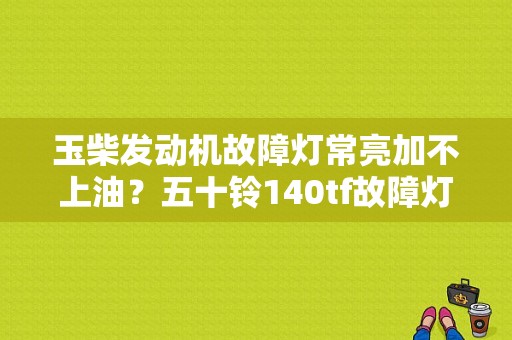 玉柴发动机故障灯常亮加不上油？五十铃140tf故障灯