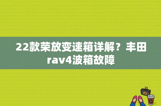 22款荣放变速箱详解？丰田rav4波箱故障