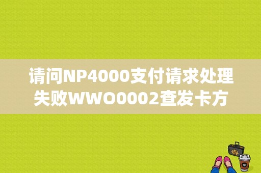 请问NP4000支付请求处理失败WWO0002查发卡方的特殊条件PD(01) PC144500是什么意思呀？大众u0002故障码-图1