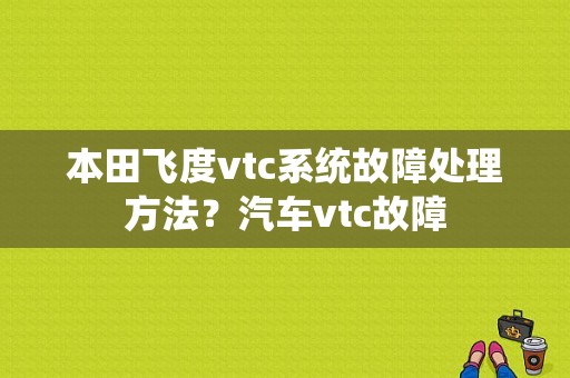 本田飞度vtc系统故障处理方法？汽车vtc故障-图1