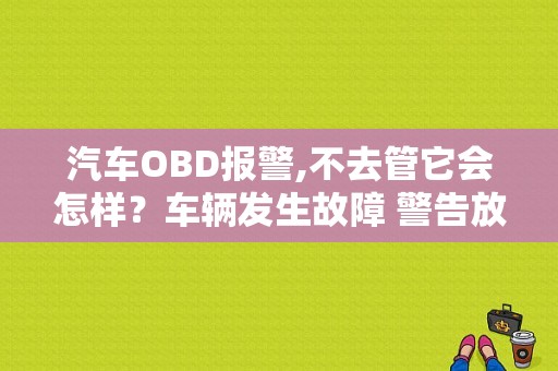 汽车OBD报警,不去管它会怎样？车辆发生故障 警告放车后-图1