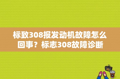 标致308报发动机故障怎么回事？标志308故障诊断-图1