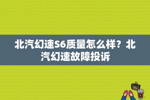 北汽幻速S6质量怎么样？北汽幻速故障投诉