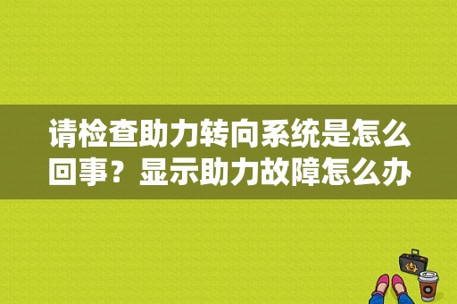 请检查助力转向系统是怎么回事？显示助力故障怎么办-图1