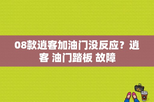 08款逍客加油门没反应？逍客 油门踏板 故障-图1