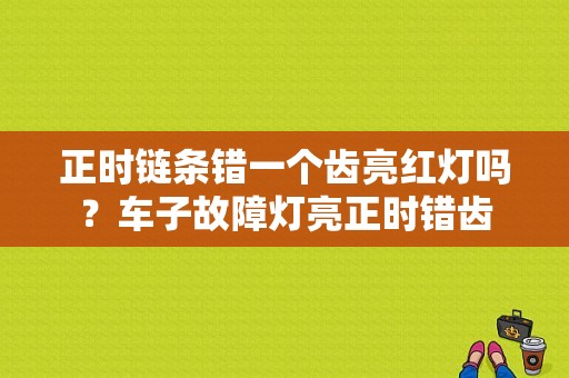 正时链条错一个齿亮红灯吗？车子故障灯亮正时错齿-图1