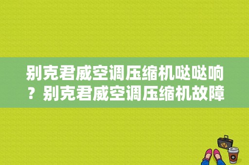 别克君威空调压缩机哒哒响？别克君威空调压缩机故障案例-图1