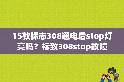 15款标志308通电后stop灯亮吗？标致308stop故障-图1
