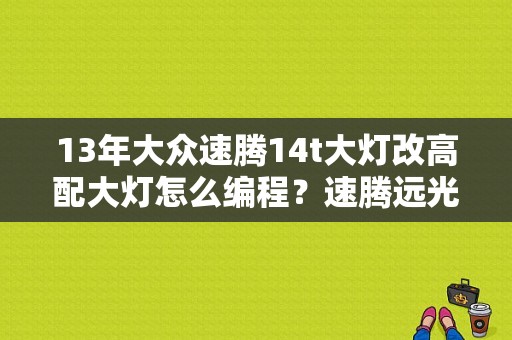 13年大众速腾14t大灯改高配大灯怎么编程？速腾远光改led消故障码-图1